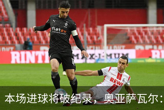 本场进球将破纪录，奥亚萨瓦尔：我愿用不进球换球队胜利